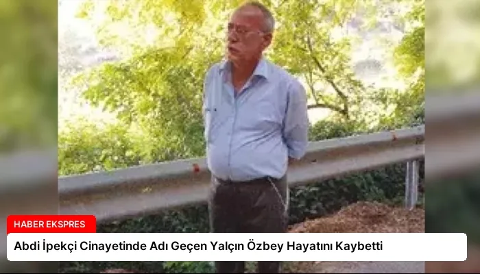 Abdi İpekçi Cinayetinde Adı Geçen Yalçın Özbey Hayatını Kaybetti
