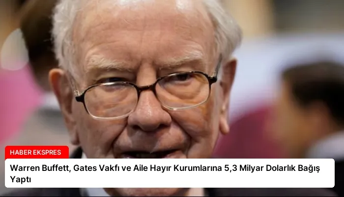 Warren Buffett, Gates Vakfı ve Aile Hayır Kurumlarına 5,3 Milyar Dolarlık Bağış Yaptı