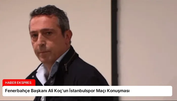 Fenerbahçe Başkanı Ali Koç’un İstanbulspor Maçı Konuşması