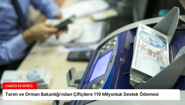 Tarım ve Orman Bakanlığı’ndan Çiftçilere 119 Milyonluk Destek Ödemesi