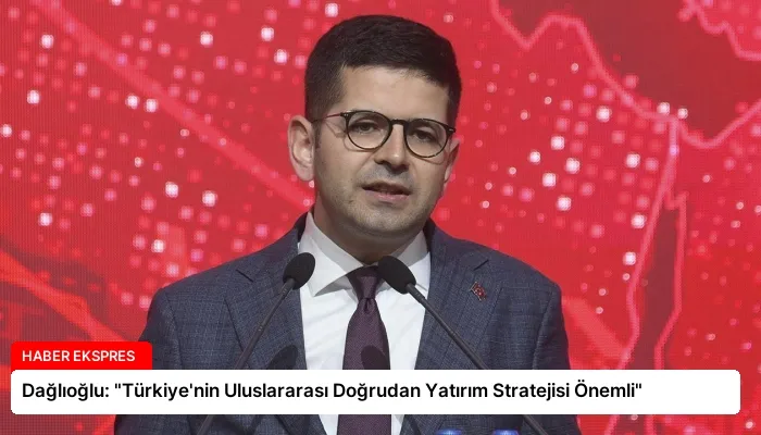 Dağlıoğlu: “Türkiye’nin Uluslararası Doğrudan Yatırım Stratejisi Önemli”