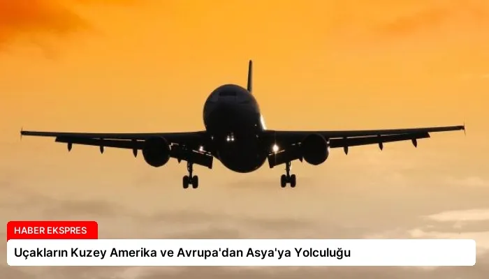 Uçakların Kuzey Amerika ve Avrupa’dan Asya’ya Yolculuğu