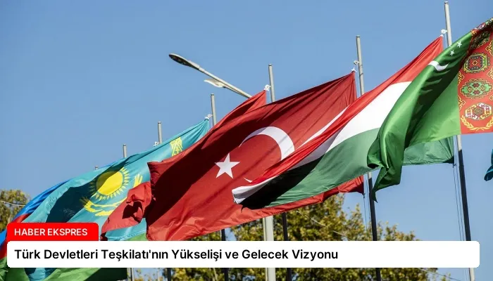 Türk Devletleri Teşkilatı’nın Yükselişi ve Gelecek Vizyonu