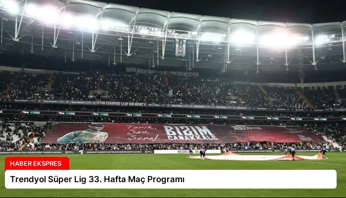 Trendyol Süper Lig 33. Hafta Maç Programı