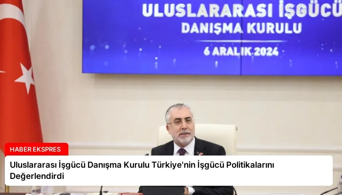 Uluslararası İşgücü Danışma Kurulu Türkiye’nin İşgücü Politikalarını Değerlendirdi