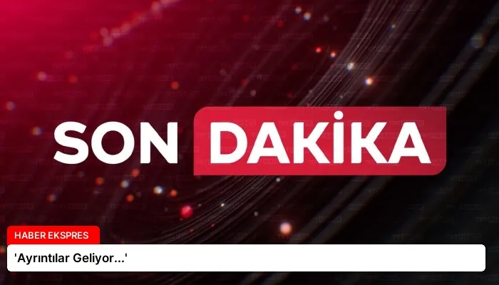 ‘Ayrıntılar Geliyor…’