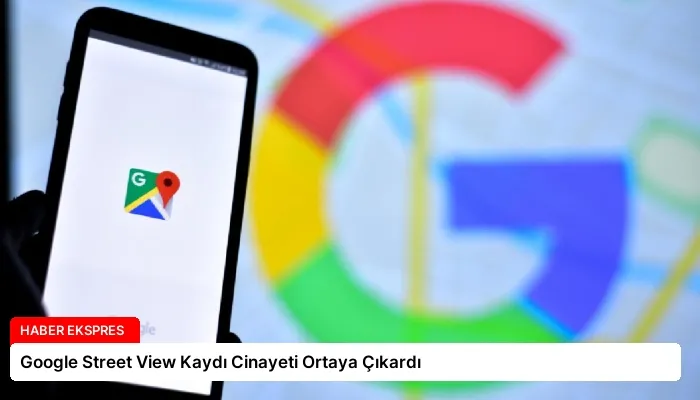 Google Street View Kaydı Cinayeti Ortaya Çıkardı