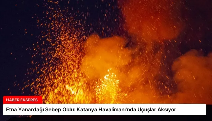 Etna Yanardağı Sebep Oldu: Katanya Havalimanı’nda Uçuşlar Aksıyor