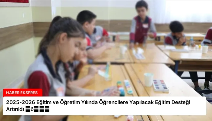 2025-2026 Eğitim ve Öğretim Yılında Öğrencilere Yapılacak Eğitim Desteği Artırıldı ⏬👇
