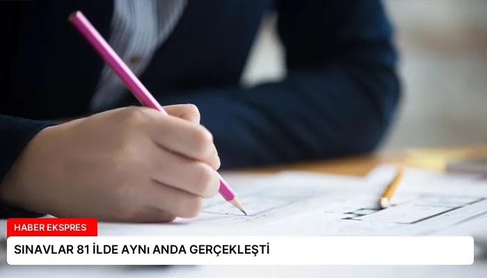 SINAVLAR 81 İLDE AYNı ANDA GERÇEKLEŞTİ