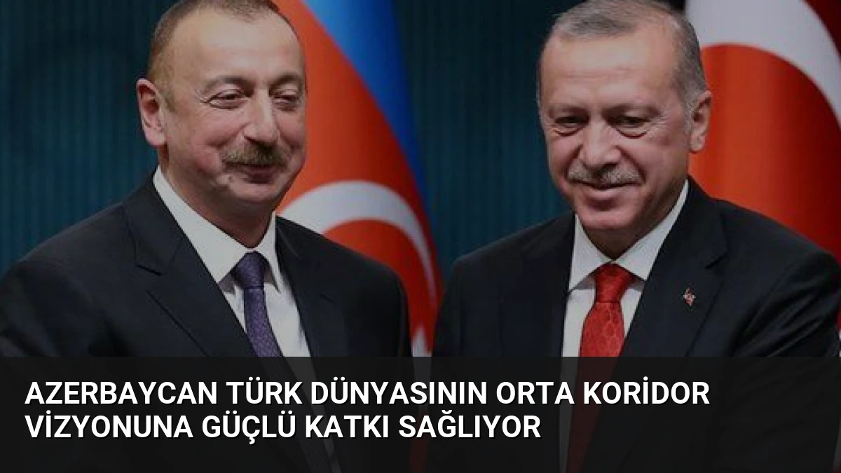 Azerbaycan Türk Dünyasının Orta Koridor Vizyonuna Güçlü Katkı Sağlıyor