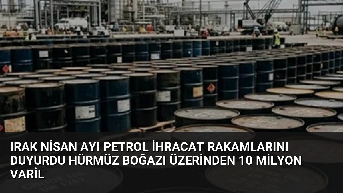 Irak Nisan Ayı Petrol İhracat Rakamlarını Duyurdu Hürmüz Boğazı Üzerinden 10 Milyon Varil