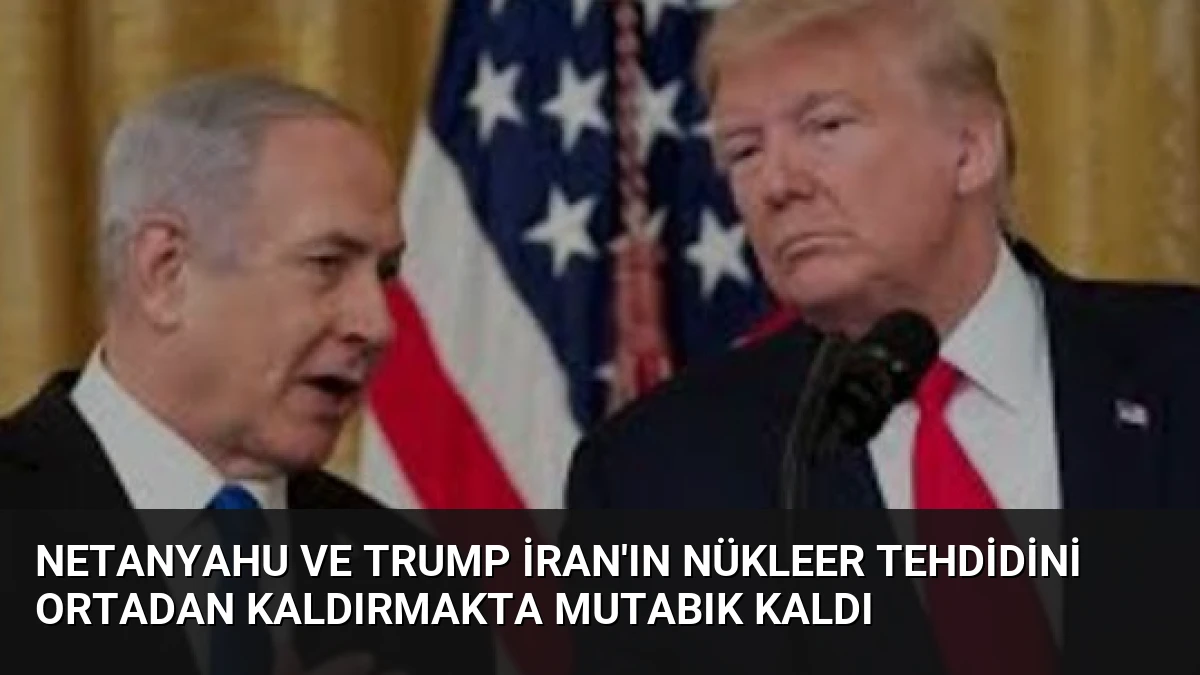 Netanyahu ve Trump İran’ın Nükleer Tehdidini Ortadan Kaldırmakta Mutabık Kaldı