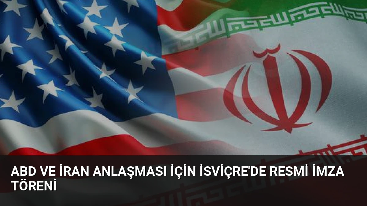 ABD ve İran Anlaşması İçin İsviçre’de Resmi İmza Töreni