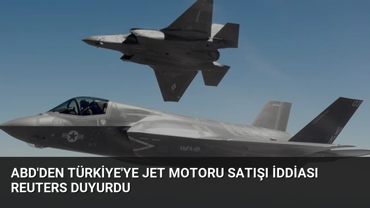 ABD’den Türkiye’ye Jet Motoru Satışı İddiası Reuters Duyurdu