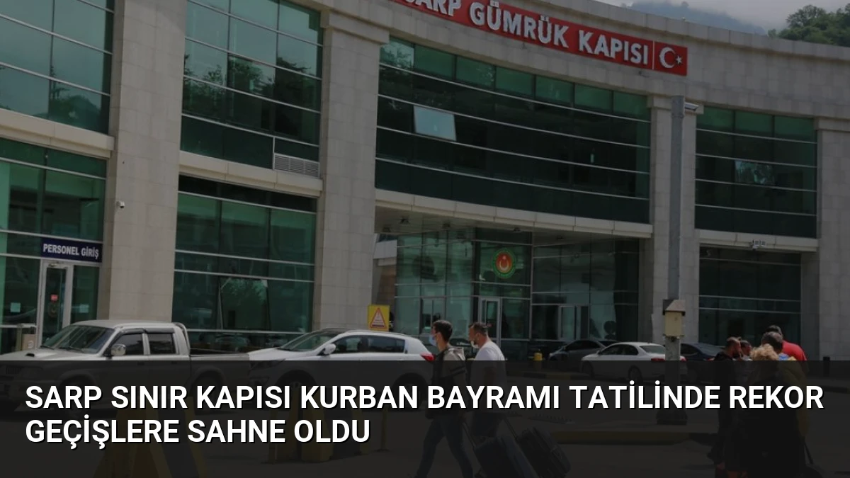 Sarp Sınır Kapısı Kurban Bayramı Tatilinde Rekor Geçişlere Sahne Oldu