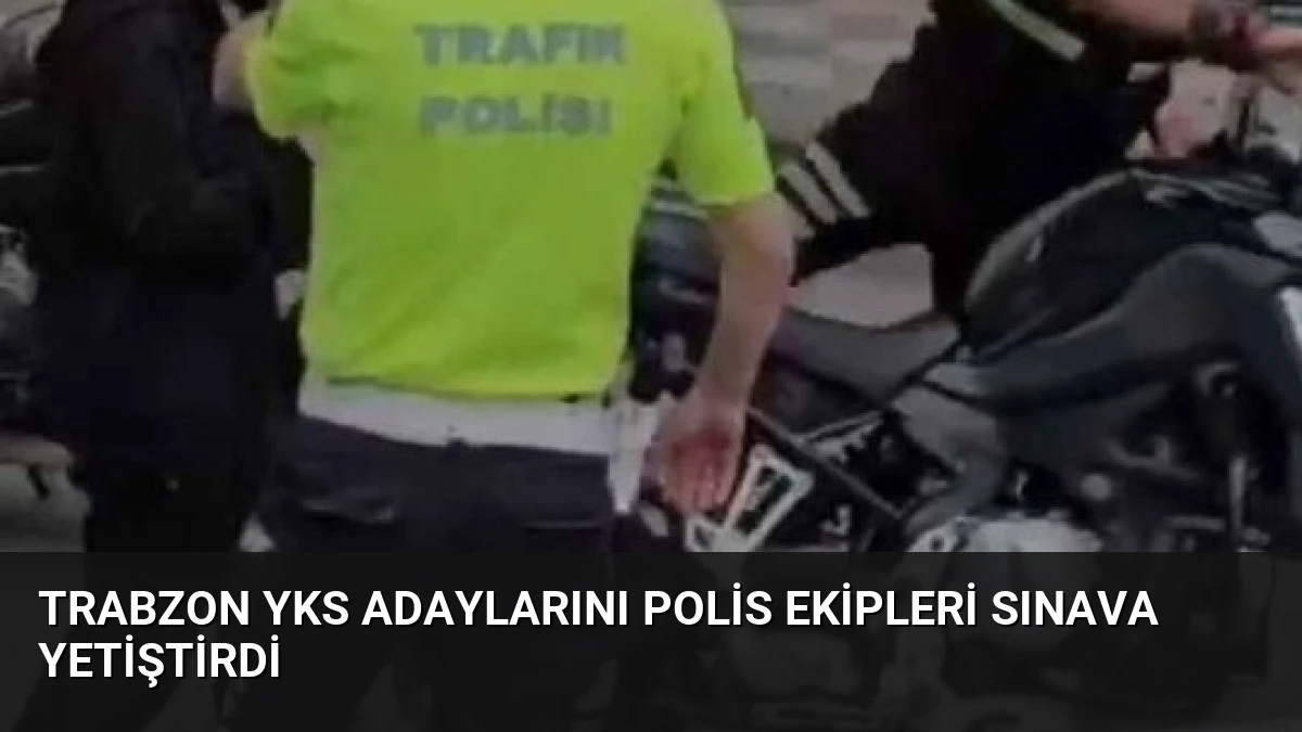 Trabzon YKS Adaylarını Polis Ekipleri Sınava Yetiştirdi