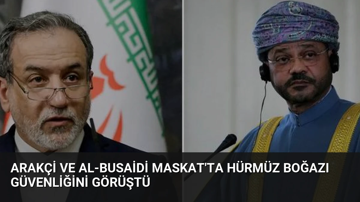 Arakçi ve Al-Busaidi Maskat’ta Hürmüz Boğazı Güvenliğini Görüştü