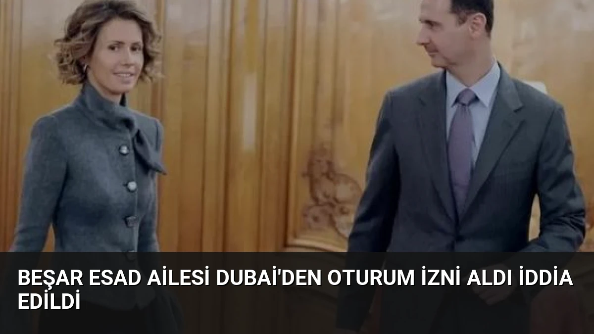 Beşar Esad Ailesi Dubai’den Oturum İzni Aldı İddia Edildi