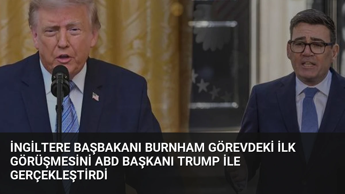 İngiltere Başbakanı Burnham Görevdeki İlk Görüşmesini ABD Başkanı Trump ile Gerçekleştirdi