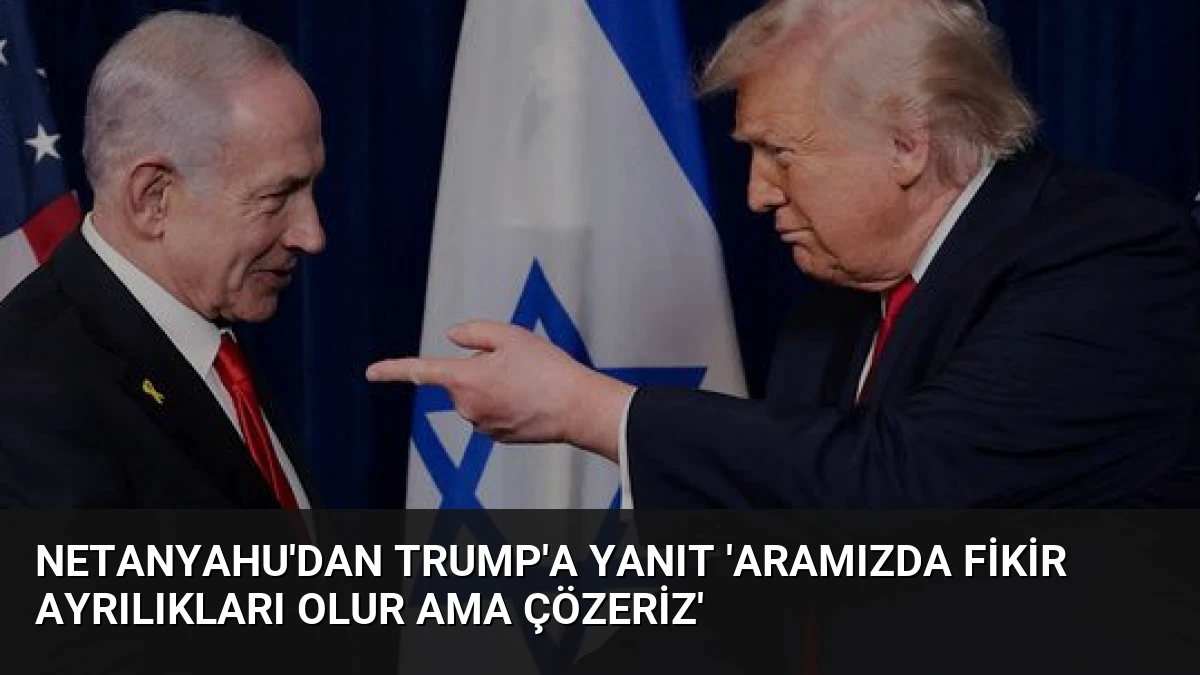 Netanyahu’dan Trump’a Yanıt ‘Aramızda Fikir Ayrılıkları Olur Ama Çözeriz’