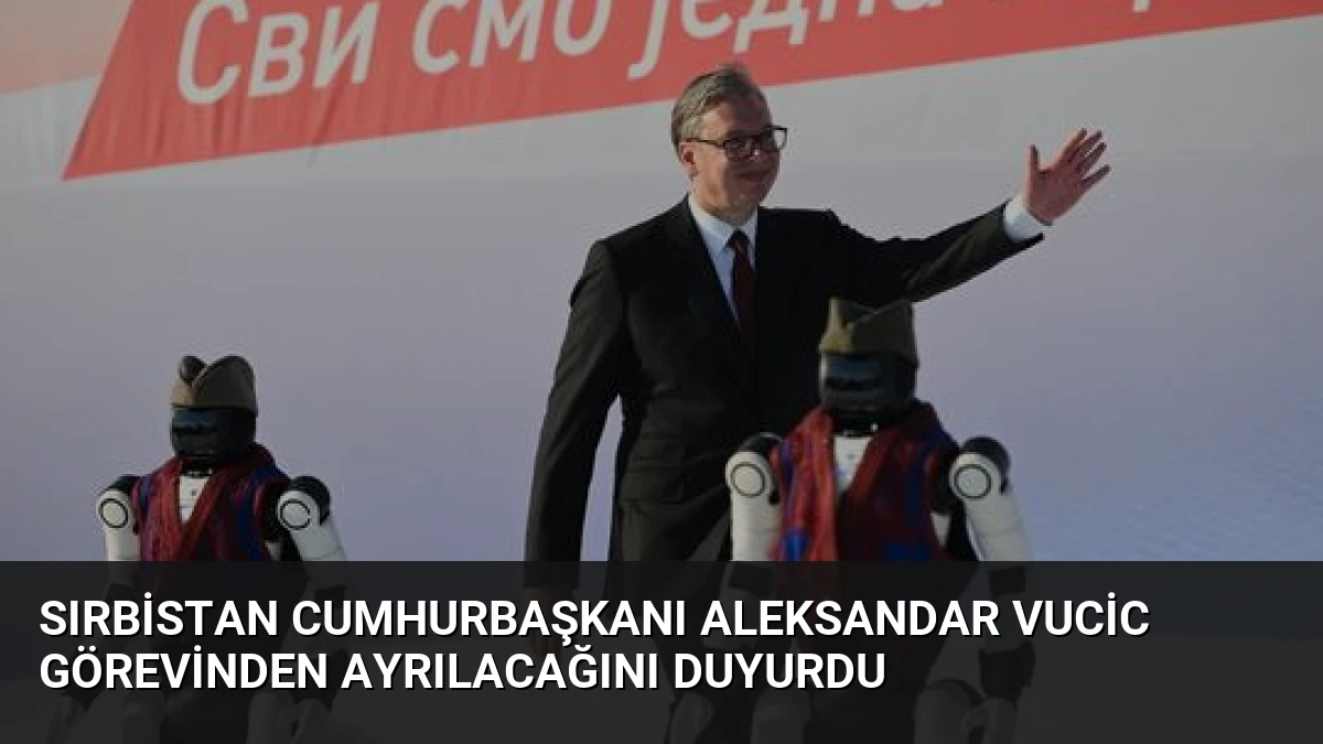Sırbistan Cumhurbaşkanı Aleksandar Vucic Görevinden Ayrılacağını Duyurdu
