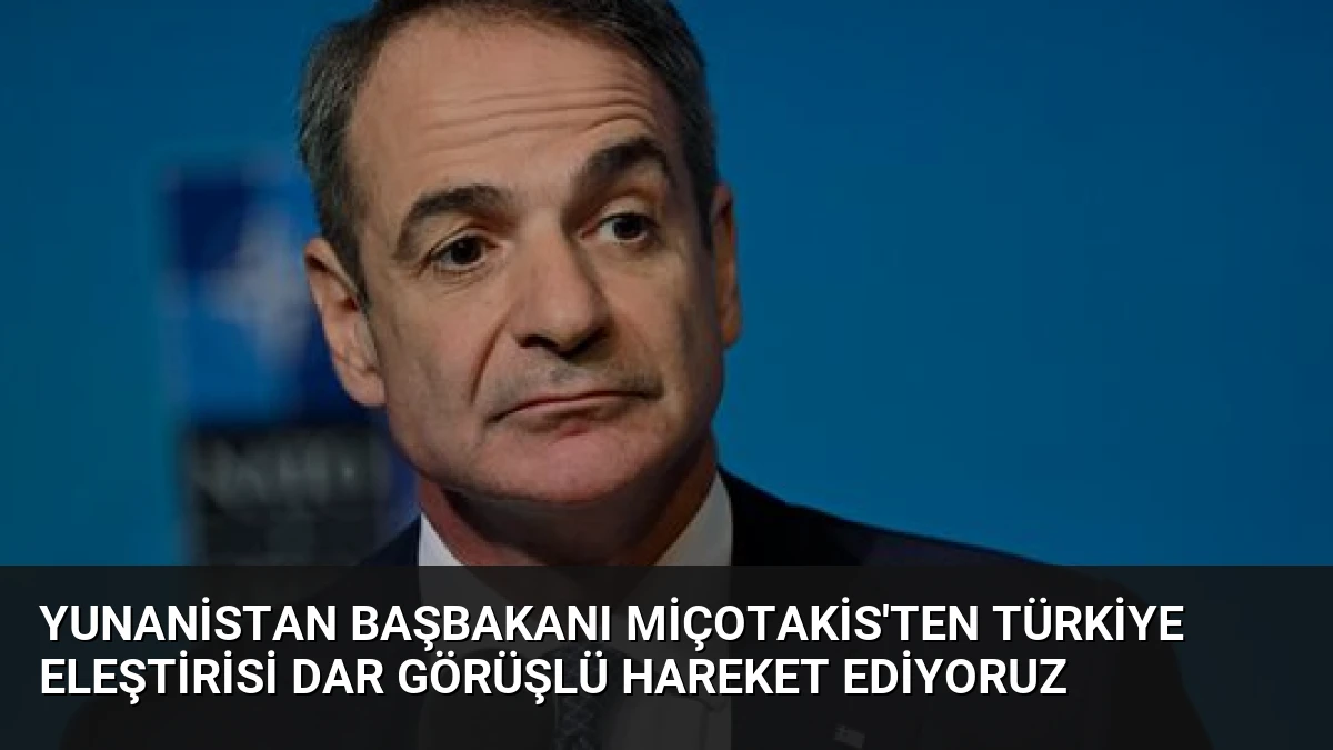 Yunanistan Başbakanı Miçotakis’ten Türkiye Eleştirisi Dar Görüşlü Hareket Ediyoruz
