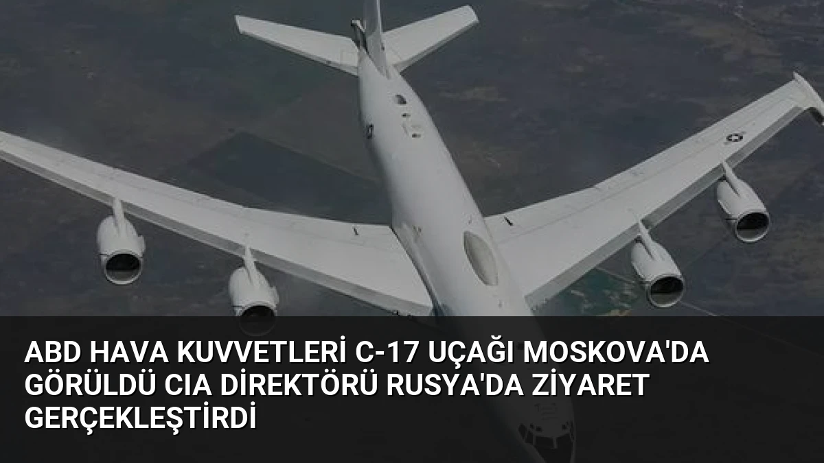 ABD Hava Kuvvetleri C-17 Uçağı Moskova’da Görüldü CIA Direktörü Rusya’da Ziyaret Gerçekleştirdi