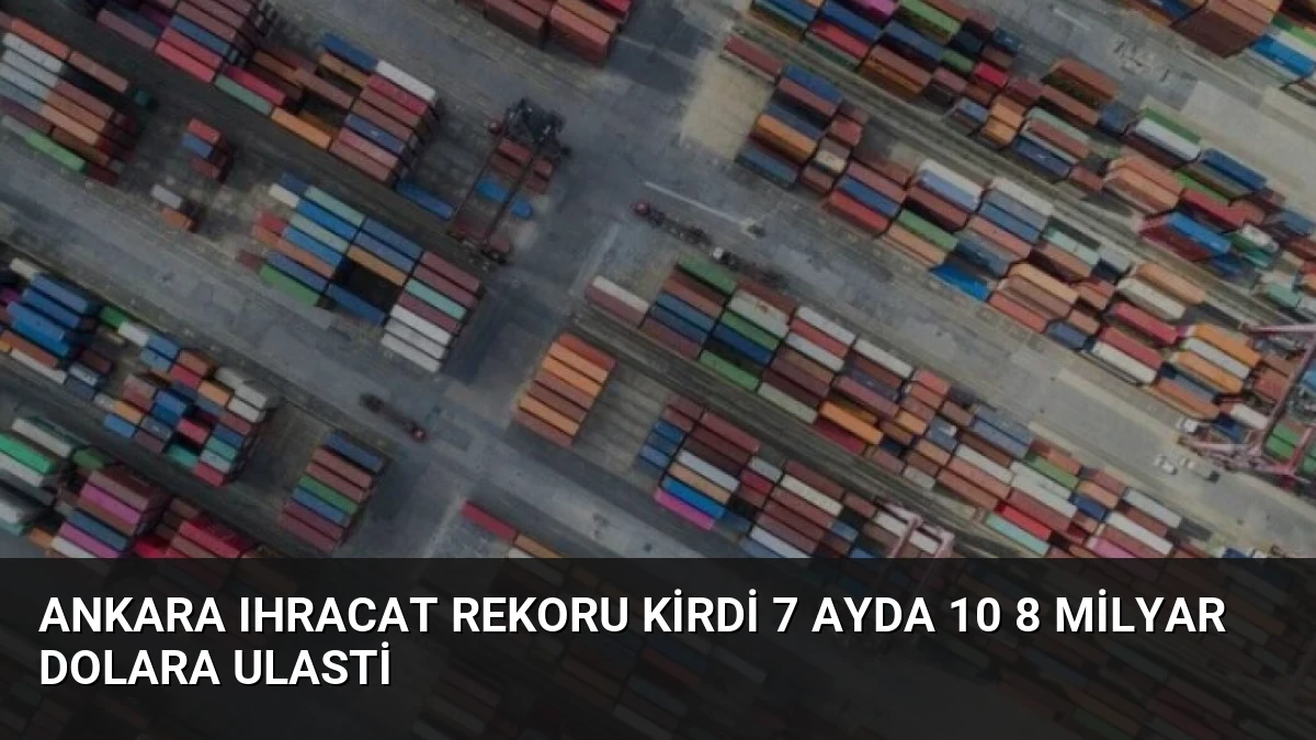 Ankara Ihracat Rekoru Kirdi 7 Ayda 10 8 Milyar Dolara Ulasti