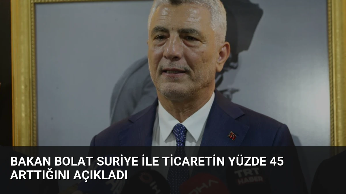 Bakan Bolat Suriye ile Ticaretin Yüzde 45 Arttığını Açıkladı