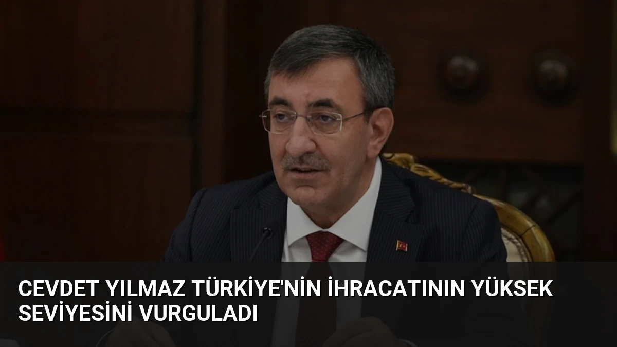 Cevdet Yılmaz Türkiye’nin İhracatının Yüksek Seviyesini Vurguladı