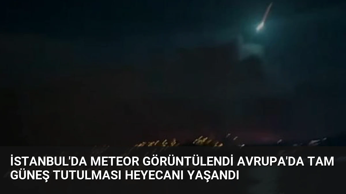 İstanbul’da Meteor Görüntülendi Avrupa’da Tam Güneş Tutulması Heyecanı Yaşandı