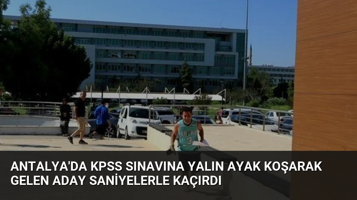 Antalya’da KPSS Sınavına Yalın Ayak Koşarak Gelen Aday Saniyelerle Kaçırdı