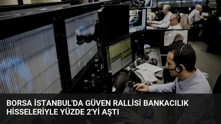 Borsa İstanbul’da Güven Rallisi Bankacılık Hisseleriyle Yüzde 2’yi Aştı