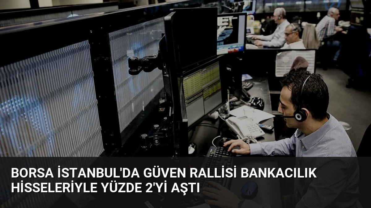 Borsa İstanbul’da Güven Rallisi Bankacılık Hisseleriyle Yüzde 2’yi Aştı