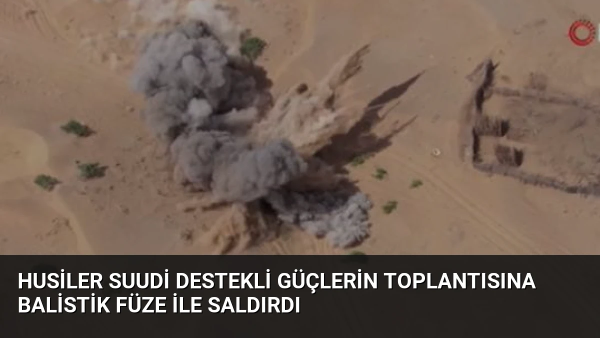 Husiler Suudi Destekli Güçlerin Toplantısına Balistik Füze ile Saldırdı