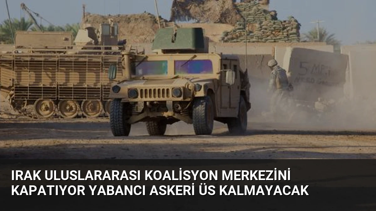 Irak Uluslararası Koalisyon Merkezini Kapatıyor Yabancı Askeri Üs Kalmayacak