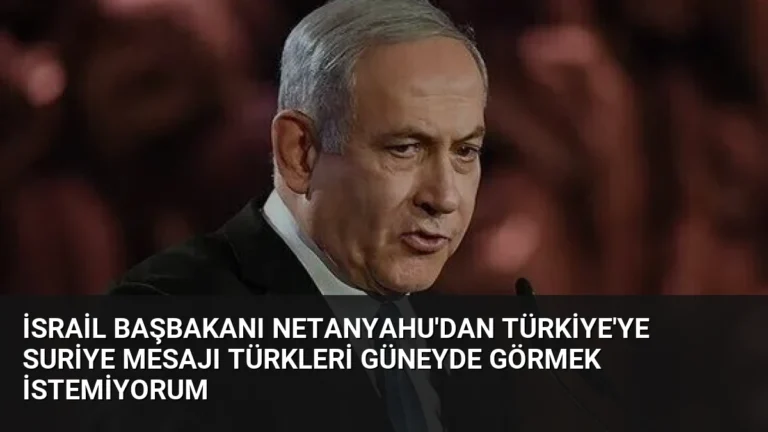İsrail Başbakanı Netanyahu’dan Türkiye’ye Suriye mesajı Türkleri güneyde görmek istemiyorum