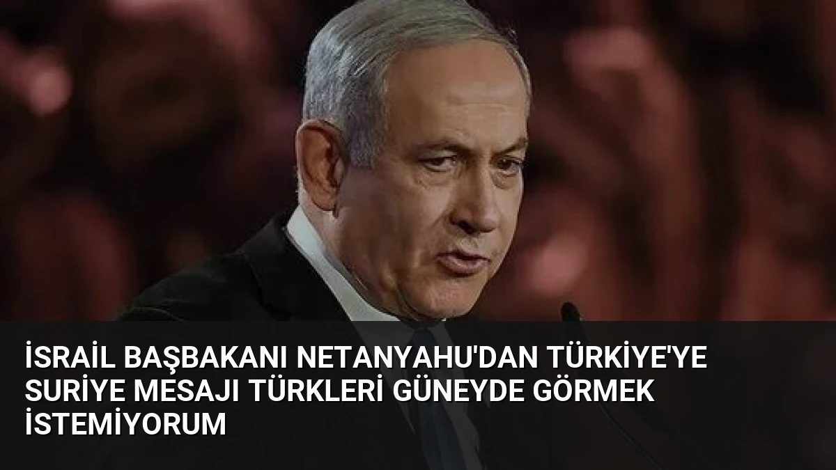 İsrail Başbakanı Netanyahu’dan Türkiye’ye Suriye mesajı Türkleri güneyde görmek istemiyorum