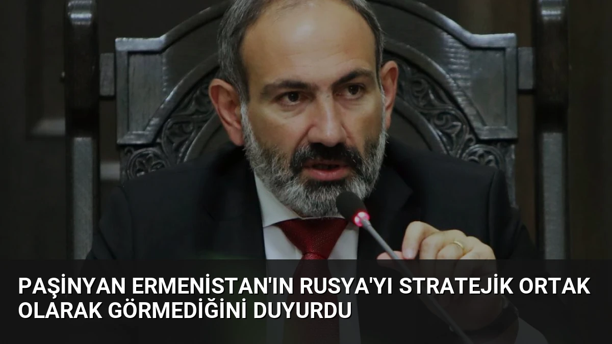 Paşinyan Ermenistan’ın Rusya’yı Stratejik Ortak Olarak Görmediğini Duyurdu