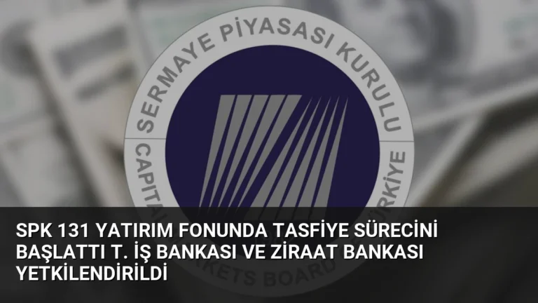 SPK 131 Yatırım Fonunda Tasfiye Sürecini Başlattı T. İş Bankası ve Ziraat Bankası Yetkilendirildi