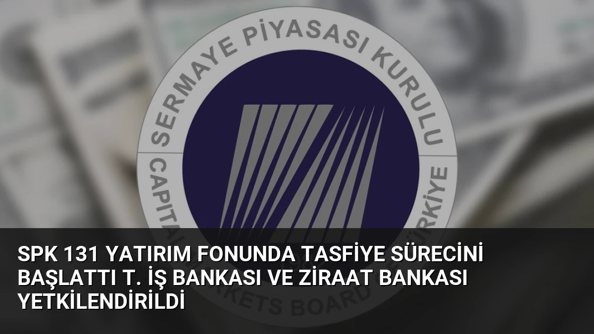 SPK 131 Yatırım Fonunda Tasfiye Sürecini Başlattı T. İş Bankası ve Ziraat Bankası Yetkilendirildi