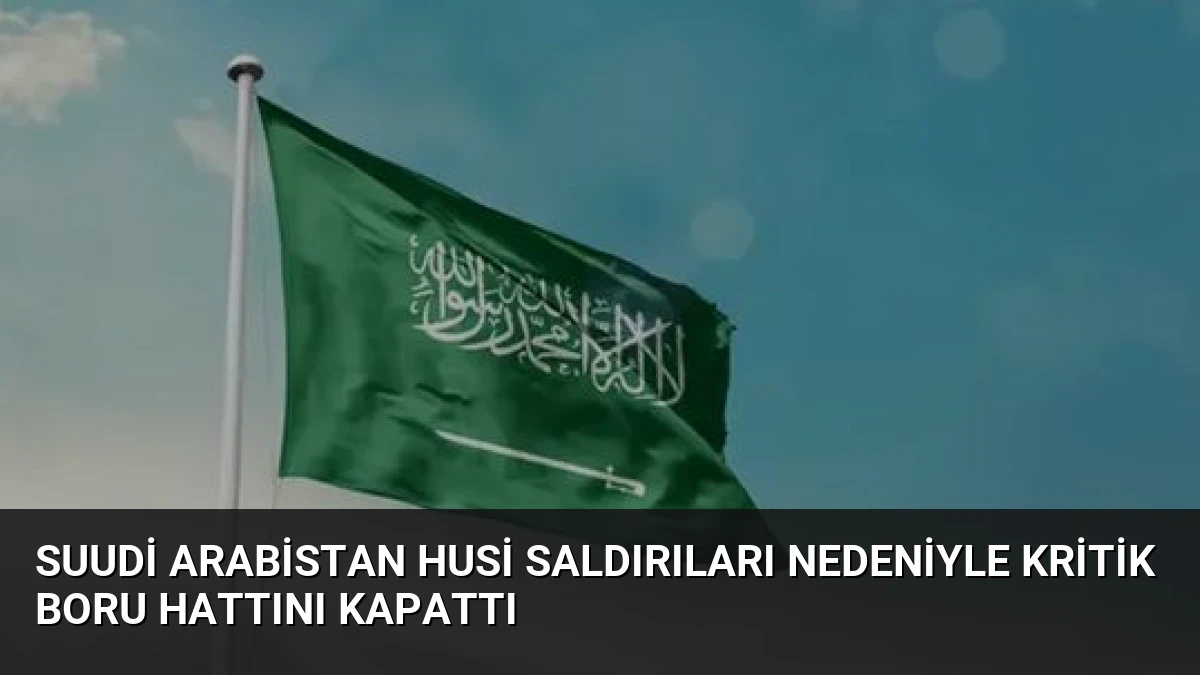 Suudi Arabistan Husi Saldırıları Nedeniyle Kritik Boru Hattını Kapattı