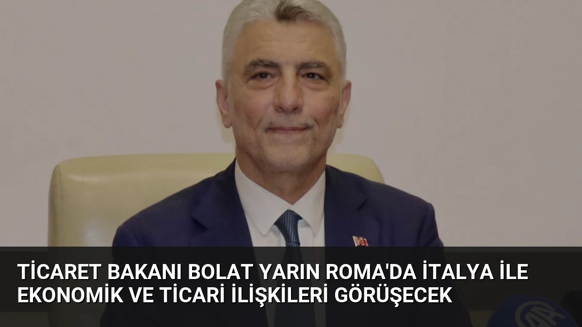 Ticaret Bakanı Bolat Yarın Roma’da İtalya ile Ekonomik ve Ticari İlişkileri Görüşecek