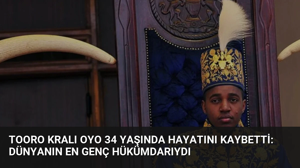Tooro Kralı Oyo 34 Yaşında Hayatını Kaybetti: Dünyanın En Genç Hükümdarıydı