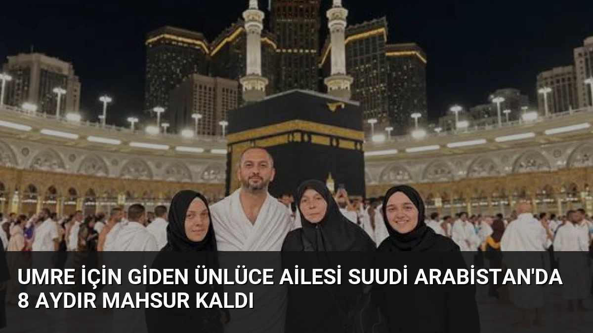 Umre İçin Giden Ünlüce Ailesi Suudi Arabistan’da 8 Aydır Mahsur Kaldı
