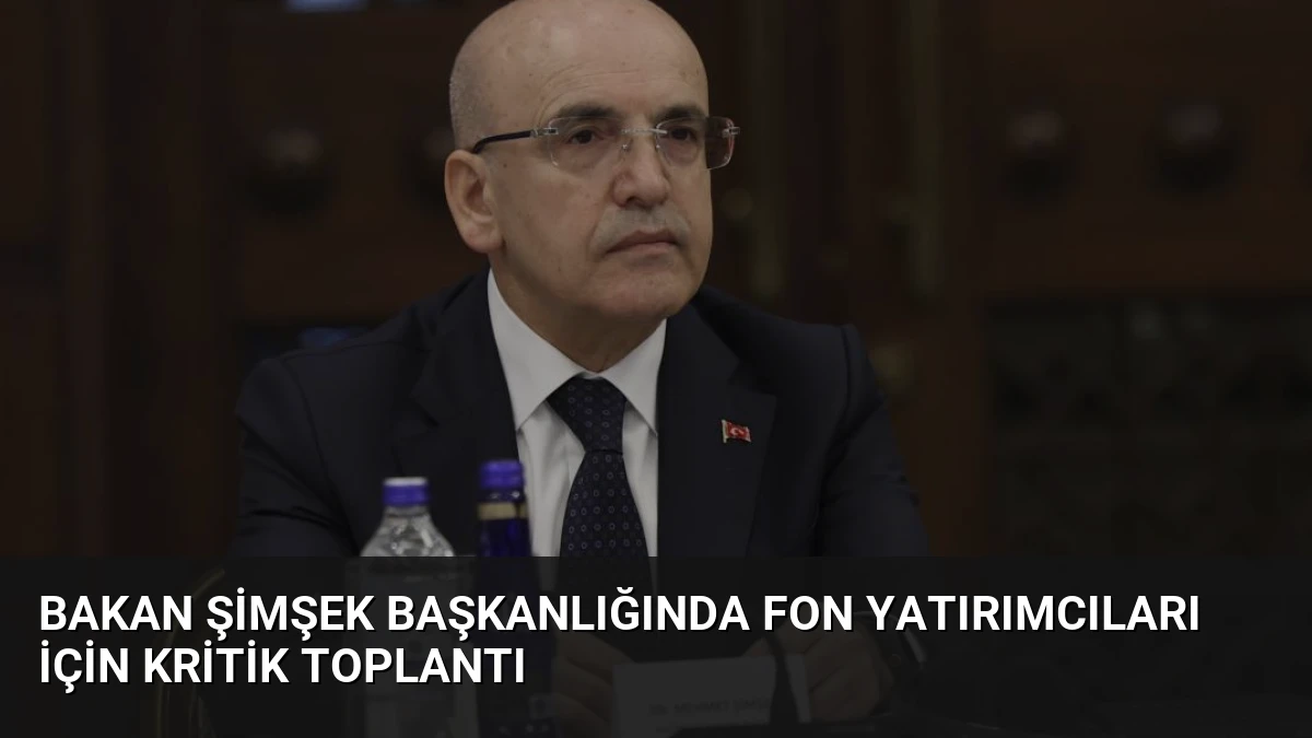 Bakan Şimşek Başkanlığında Fon Yatırımcıları İçin Kritik Toplantı