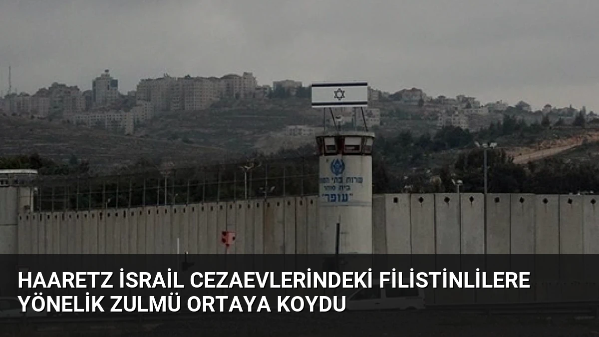 Haaretz İsrail Cezaevlerindeki Filistinlilere Yönelik Zulmü Ortaya Koydu