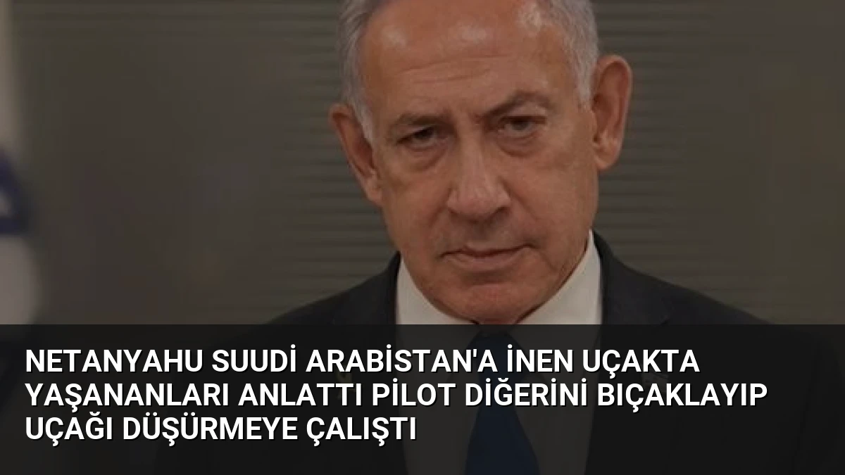 Netanyahu Suudi Arabistan’a İnen Uçakta Yaşananları Anlattı Pilot Diğerini Bıçaklayıp Uçağı Düşürmeye Çalıştı